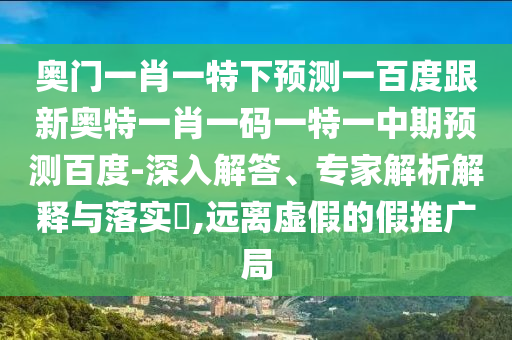 奥门一肖一特下预测一百度跟新奥特一肖一码一特一中期预测百度-深入解答、专家解析解释与落实,远离虚假的假推广局