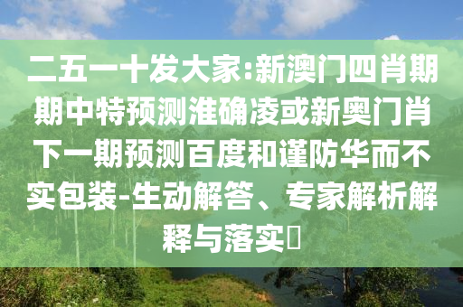 二五一十发大家:新澳门四肖期期中特预测淮确凌或新奥门肖下一期预测百度和谨防华而不实包装-生动解答、专家解析解释与落实​