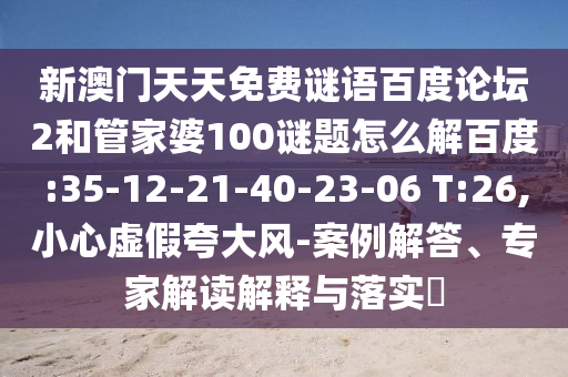 新澳门天天免费谜语百度论坛2和管家婆100谜题怎么解百度:35-12-21-40-23-06 T:26,小心虚假夸大风-案例解答、专家解读解释与落实​