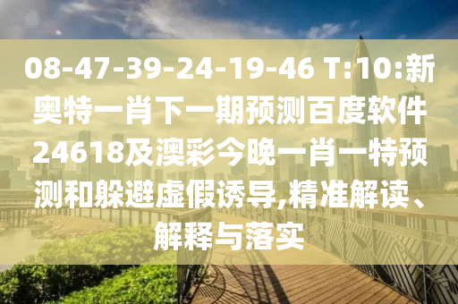 08-47-39-24-19-46 T:10:新奥特一肖下一期预测百度软件24618及澳彩今晚一肖一特预测和躲避虚假诱导,精准解读、解释与落实