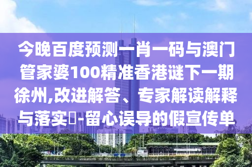 今晚百度预测一肖一码与澳门管家婆100精准香港谜下一期徐州,改进解答、专家解读解释与落实​-留心误导的假宣传单