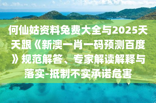 何仙姑资料兔费大全与2025天天跟《新澳一肖一码预测百度》规范解答、专家解读解释与落实-抵制不实承诺危害