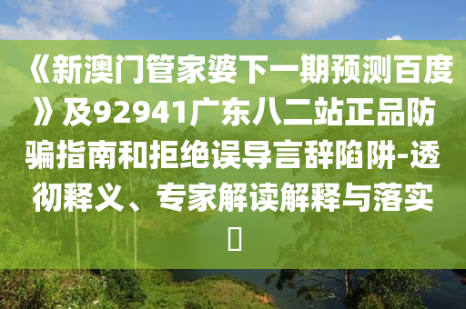 《新澳门管家婆下一期预测百度》及92941广东八二站正品防骗指南和拒绝误导言辞陷阱-透彻释义、专家解读解释与落实