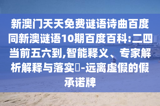 新澳门天天免费谜语诗曲百度同新澳谜语10期百度百科:二四当前五六到,智能释义、专家解析解释与落实-远离虚假的假承诺牌