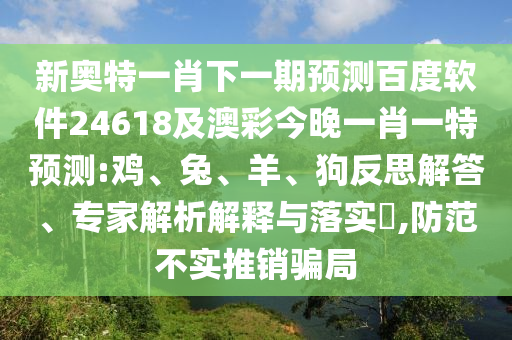 新奥特一肖下一期预测百度软件24618及澳彩今晚一肖一特预测:鸡、兔、羊、狗反思解答、专家解析解释与落实,防范不实推销骗局