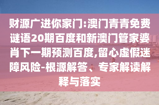 财源广进你家门:澳门青青免费谜语20期百度和新澳门管家婆肖下一期预测百度,留心虚假迷障风险-根源解答、专家解读解释与落实