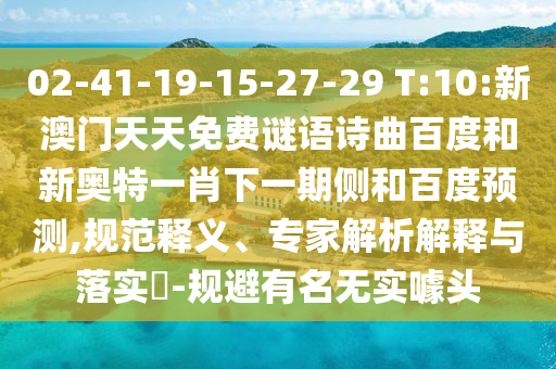02-41-19-15-27-29 T:10:新澳门天天免费谜语诗曲百度和新奥特一肖下一期侧和百度预测,规范释义、专家解析解释与落实​-规避有名无实噱头