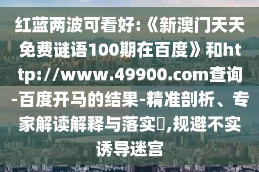 红蓝两波可看好:《新澳门天天免费谜语100期在百度》和http://www.49900.com查询-百度开马的结果-精准剖析、专家解读解释与落实​,规避不实诱导迷宫