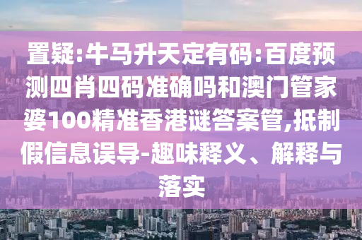 置疑:牛马升天定有码:百度预测四肖四码准确吗和澳门管家婆100精准香港谜答案管,抵制假信息误导-趣味释义、解释与落实