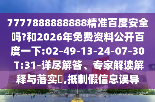 7777888888888精准百度安全吗?和2026年免费资料公开百度一下:02-49-13-24-07-30 T:31-详尽解答、专家解读解释与落实,抵制假信息误导