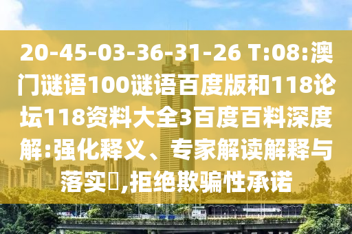 20-45-03-36-31-26 T:08:澳门谜语100谜语百度版和118论坛118资料大全3百度百料深度解:强化释义、专家解读解释与落实,拒绝欺骗性承诺