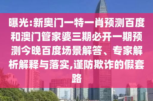 曝光:新奥门一特一肖预测百度和澳门管家婆三期必开一期预测今晚百度场景解答、专家解析解释与落实,谨防欺诈的假套路