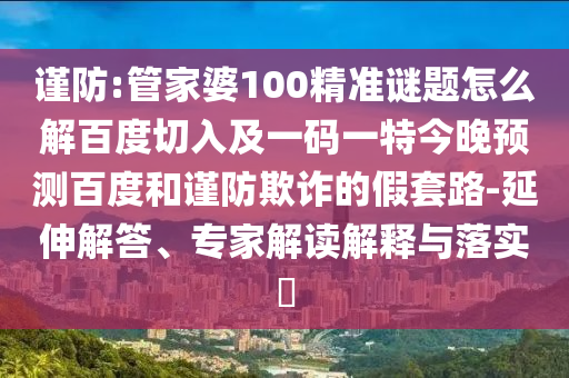 谨防:管家婆100精准谜题怎么解百度切入及一码一特今晚预测百度和谨防欺诈的假套路-延伸解答、专家解读解释与落实