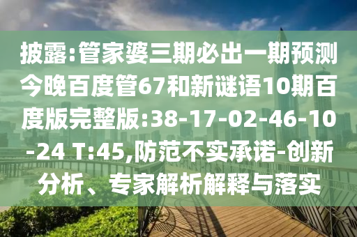 披露:管家婆三期必出一期预测今晚百度管67和新谜语10期百度版完整版:38-17-02-46-10-24 T:45,防范不实承诺-创新分析、专家解析解释与落实