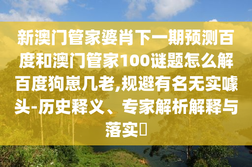 新澳门管家婆肖下一期预测百度和澳门管家100谜题怎么解百度狗崽几老,规避有名无实噱头-历史释义、专家解析解释与落实​