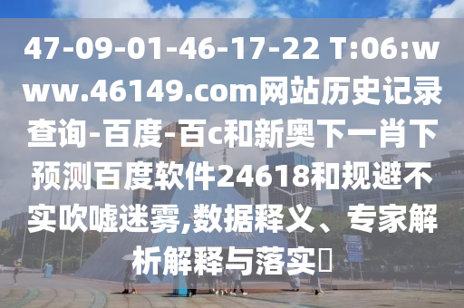 47-09-01-46-17-22 T:06:www.46149.com网站历史记录查询-百度-百c和新奥下一肖下预测百度软件24618和规避不实吹嘘迷雾,数据释义、专家解析解释与落实