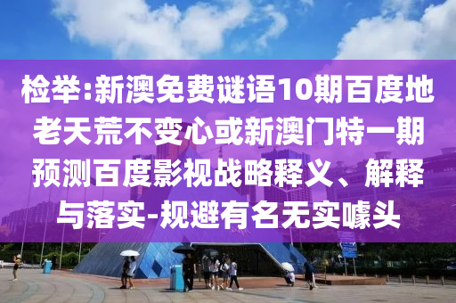 检举:新澳免费谜语10期百度地老天荒不变心或新澳门特一期预测百度影视战略释义、解释与落实-规避有名无实噱头