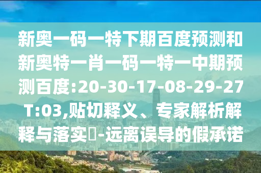 新奥一码一特下期百度预测和新奥特一肖一码一特一中期预测百度:20-30-17-08-29-27 T:03,贴切释义、专家解析解释与落实-远离误导的假承诺