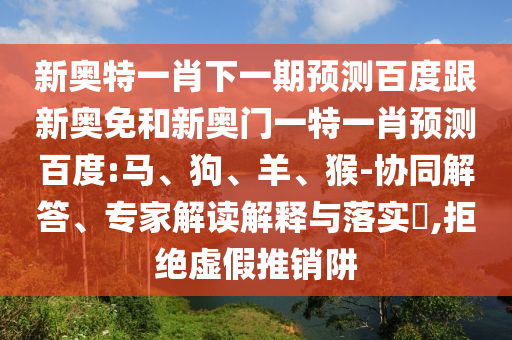 新奥特一肖下一期预测百度跟新奥免和新奥门一特一肖预测百度:马、狗、羊、猴-协同解答、专家解读解释与落实,拒绝虚假推销阱