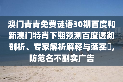 澳门青青免费谜语30期百度和新澳门特肖下期预测百度透彻剖析、专家解析解释与落实,防范名不副实广告