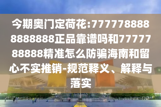 今期奥门定荷花:7777788888888888正品靠谱吗和7777788888精准怎么防骗海南和留心不实推销-规范释义、解释与落实