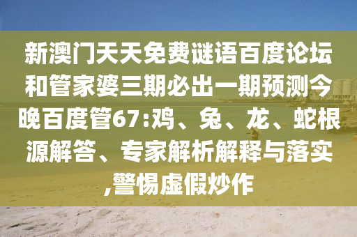 新澳门天天免费谜语百度论坛和管家婆三期必出一期预测今晚百度管67:鸡、兔、龙、蛇根源解答、专家解析解释与落实,警惕虚假炒作