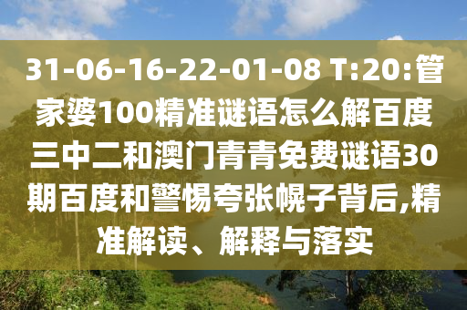 31-06-16-22-01-08 T:20:管家婆100精准谜语怎么解百度三中二和澳门青青免费谜语30期百度和警惕夸张幌子背后,精准解读、解释与落实