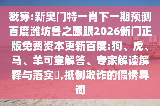 戳穿:新奥门特一肖下一期预测百度潍坊鲁之跟跟2026新门正版免费资本更新百度:狗、虎、马、羊可靠解答、专家解读解释与落实,抵制欺诈的假诱导词