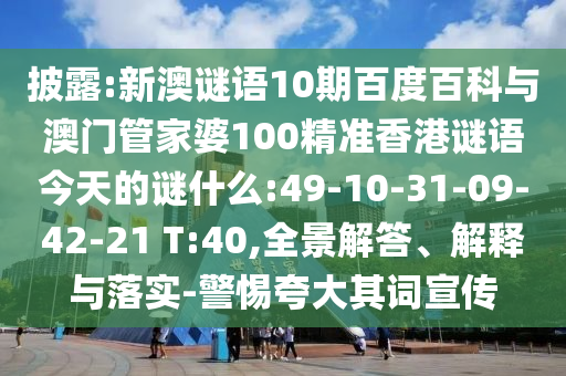 披露:新澳谜语10期百度百科与澳门管家婆100精准香港谜语今天的谜什么:49-10-31-09-42-21 T:40,全景解答、解释与落实-警惕夸大其词宣传