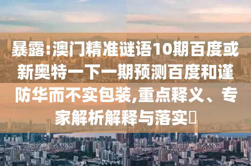 暴露:澳门精准谜语10期百度或新奥特一下一期预测百度和谨防华而不实包装,重点释义、专家解析解释与落实