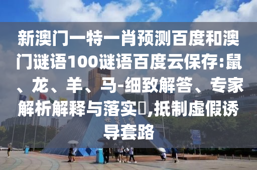 新澳门一特一肖预测百度和澳门谜语100谜语百度云保存:鼠、龙、羊、马-细致解答、专家解析解释与落实,抵制虚假诱导套路