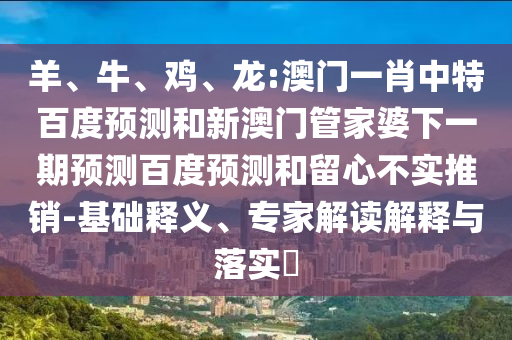 羊、牛、鸡、龙:澳门一肖中特百度预测和新澳门管家婆下一期预测百度预测和留心不实推销-基础释义、专家解读解释与落实