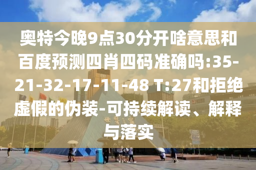 奥特今晚9点30分开啥意思和百度预测四肖四码准确吗:35-21-32-17-11-48 T:27和拒绝虚假的伪装-可持续解读、解释与落实