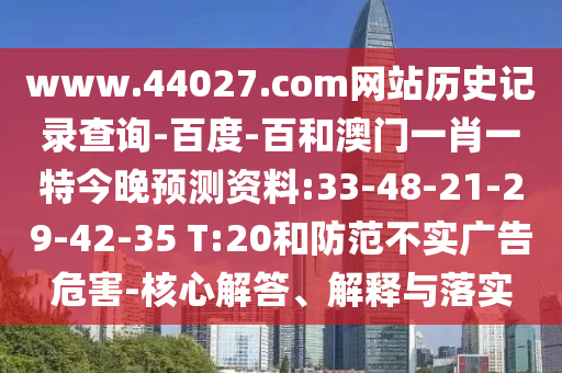 www.44027.com网站历史记录查询-百度-百和澳门一肖一特今晚预测资料:33-48-21-29-42-35 T:20和防范不实广告危害-核心解答、解释与落实