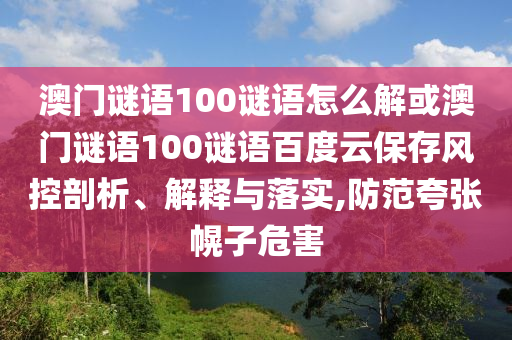 澳门谜语100谜语怎么解或澳门谜语100谜语百度云保存风控剖析、解释与落实,防范夸张幌子危害