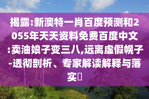 揭露:新澳特一肖百度预测和2055年天天资料免费百度中文:卖油娘子变三八,远离虚假幌子-透彻剖析、专家解读解释与落实
