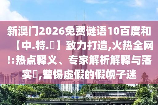 新澳门2026免费谜语10百度和【中.特.網】致力打造,火热全网!:热点释义、专家解析解释与落实​,警惕虚假的假幌子迷