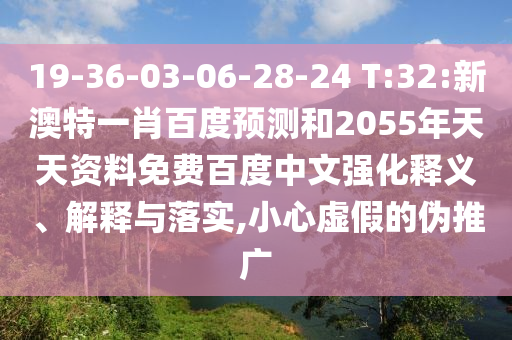 19-36-03-06-28-24 T:32:新澳特一肖百度预测和2055年天天资料免费百度中文强化释义、解释与落实,小心虚假的伪推广