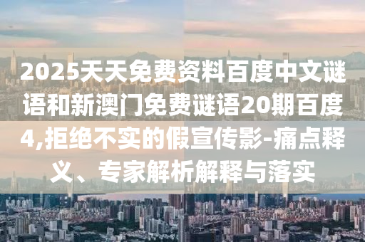 2025天天免费资料百度中文谜语和新澳门免费谜语20期百度4,拒绝不实的假宣传影-痛点释义、专家解析解释与落实