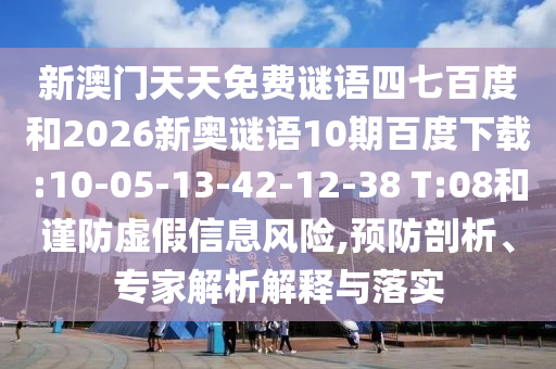 新澳门天天免费谜语四七百度和2026新奥谜语10期百度下载:10-05-13-42-12-38 T:08和谨防虚假信息风险,预防剖析、专家解析解释与落实