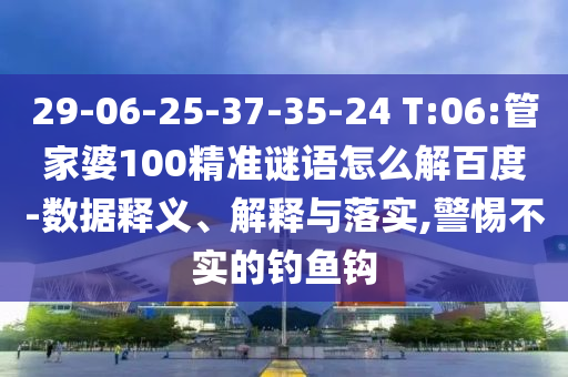 29-06-25-37-35-24 T:06:管家婆100精准谜语怎么解百度-数据释义、解释与落实,警惕不实的钓鱼钩