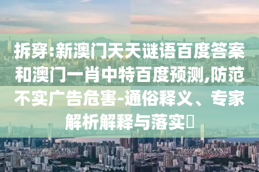 拆穿:新澳门天天谜语百度答案和澳门一肖中特百度预测,防范不实广告危害-通俗释义、专家解析解释与落实​