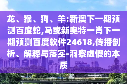 龙、猴、狗、羊:新澳下一期预测百度蛇,马或新奥特一肖下一期预测百度软件24618,传播剖析、解释与落实-洞察虚假的本质