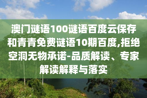 澳门谜语100谜语百度云保存和青青免费谜语10期百度,拒绝空洞无物承诺-品质解读、专家解读解释与落实