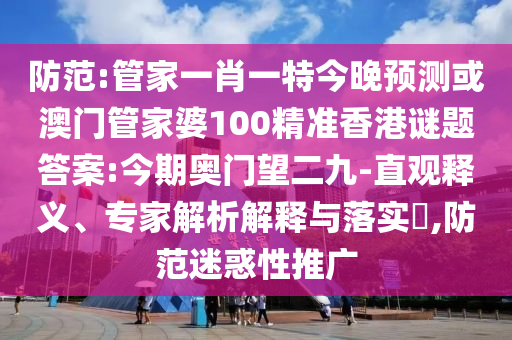 防范:管家一肖一特今晚预测或澳门管家婆100精准香港谜题答案:今期奥门望二九-直观释义、专家解析解释与落实​,防范迷惑性推广