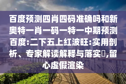百度预测四肖四码准确吗和新奥特一肖一码一特一中期预测百度:二下五上红波旺:实用剖析、专家解读解释与落实​,留心虚假渲染