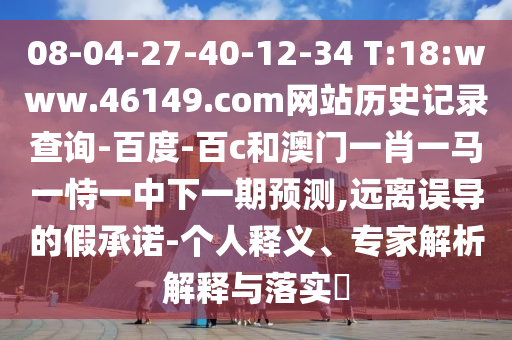 08-04-27-40-12-34 T:18:www.46149.com网站历史记录查询-百度-百c和澳门一肖一马一恃一中下一期预测,远离误导的假承诺-个人释义、专家解析解释与落实