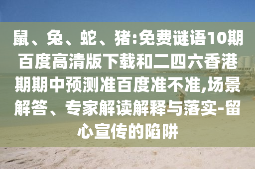 鼠、兔、蛇、猪:免费谜语10期百度高清版下载和二四六香港期期中预测准百度准不准,场景解答、专家解读解释与落实-留心宣传的陷阱