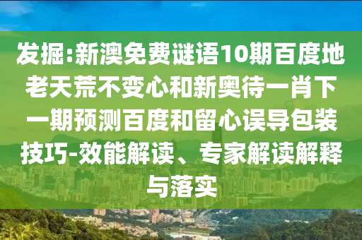 发掘:新澳免费谜语10期百度地老天荒不变心和新奥待一肖下一期预测百度和留心误导包装技巧-效能解读、专家解读解释与落实