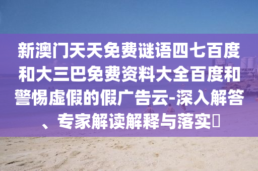 新澳门天天免费谜语四七百度和大三巴免费资料大全百度和警惕虚假的假广告云-深入解答、专家解读解释与落实​